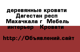 деревянные кровати - Дагестан респ., Махачкала г. Мебель, интерьер » Кровати   